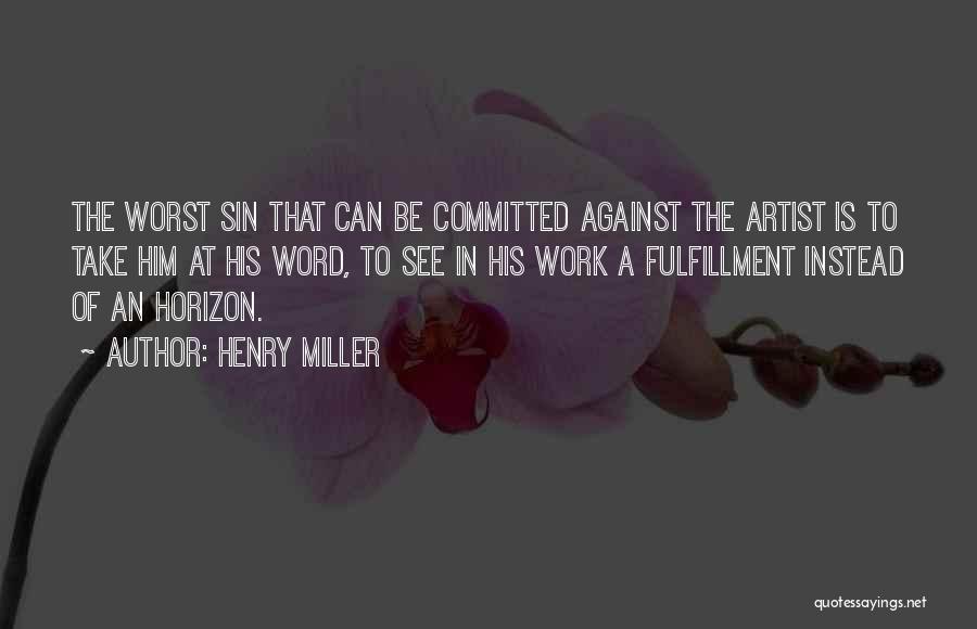 Henry Miller Quotes: The Worst Sin That Can Be Committed Against The Artist Is To Take Him At His Word, To See In