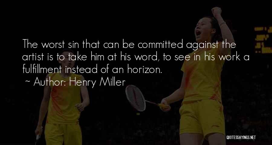 Henry Miller Quotes: The Worst Sin That Can Be Committed Against The Artist Is To Take Him At His Word, To See In