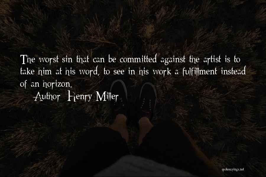 Henry Miller Quotes: The Worst Sin That Can Be Committed Against The Artist Is To Take Him At His Word, To See In