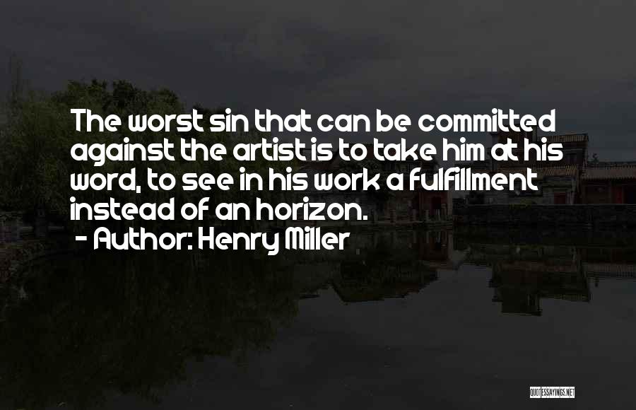 Henry Miller Quotes: The Worst Sin That Can Be Committed Against The Artist Is To Take Him At His Word, To See In