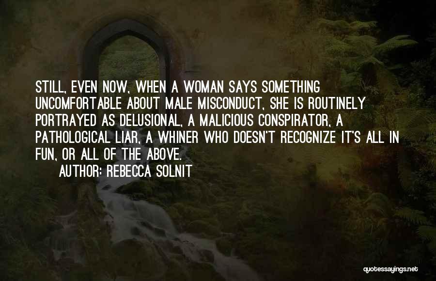 Rebecca Solnit Quotes: Still, Even Now, When A Woman Says Something Uncomfortable About Male Misconduct, She Is Routinely Portrayed As Delusional, A Malicious