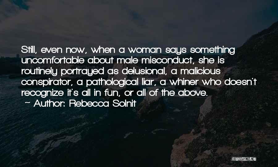 Rebecca Solnit Quotes: Still, Even Now, When A Woman Says Something Uncomfortable About Male Misconduct, She Is Routinely Portrayed As Delusional, A Malicious