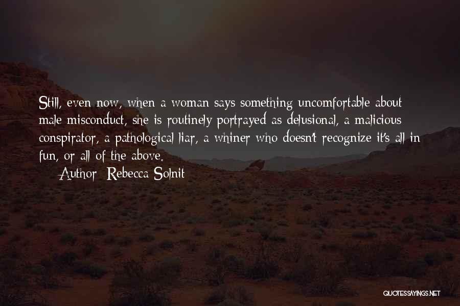 Rebecca Solnit Quotes: Still, Even Now, When A Woman Says Something Uncomfortable About Male Misconduct, She Is Routinely Portrayed As Delusional, A Malicious