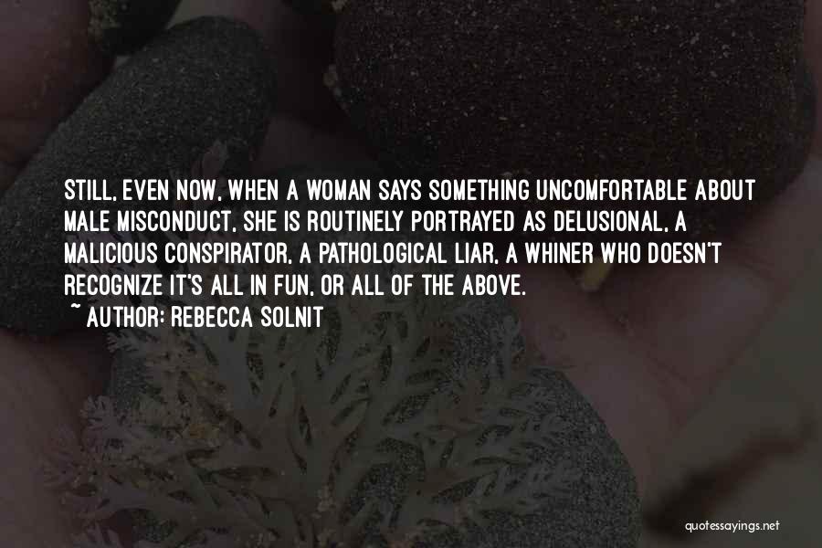 Rebecca Solnit Quotes: Still, Even Now, When A Woman Says Something Uncomfortable About Male Misconduct, She Is Routinely Portrayed As Delusional, A Malicious