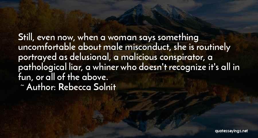 Rebecca Solnit Quotes: Still, Even Now, When A Woman Says Something Uncomfortable About Male Misconduct, She Is Routinely Portrayed As Delusional, A Malicious