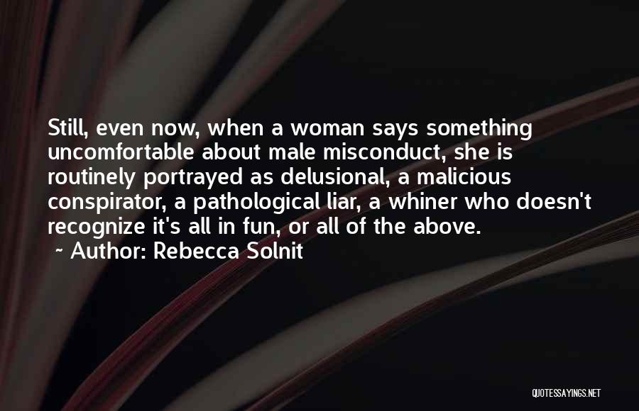 Rebecca Solnit Quotes: Still, Even Now, When A Woman Says Something Uncomfortable About Male Misconduct, She Is Routinely Portrayed As Delusional, A Malicious
