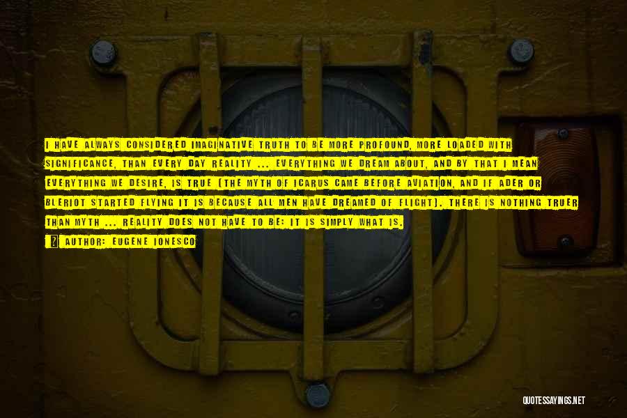 Eugene Ionesco Quotes: I Have Always Considered Imaginative Truth To Be More Profound, More Loaded With Significance, Than Every Day Reality ... Everything