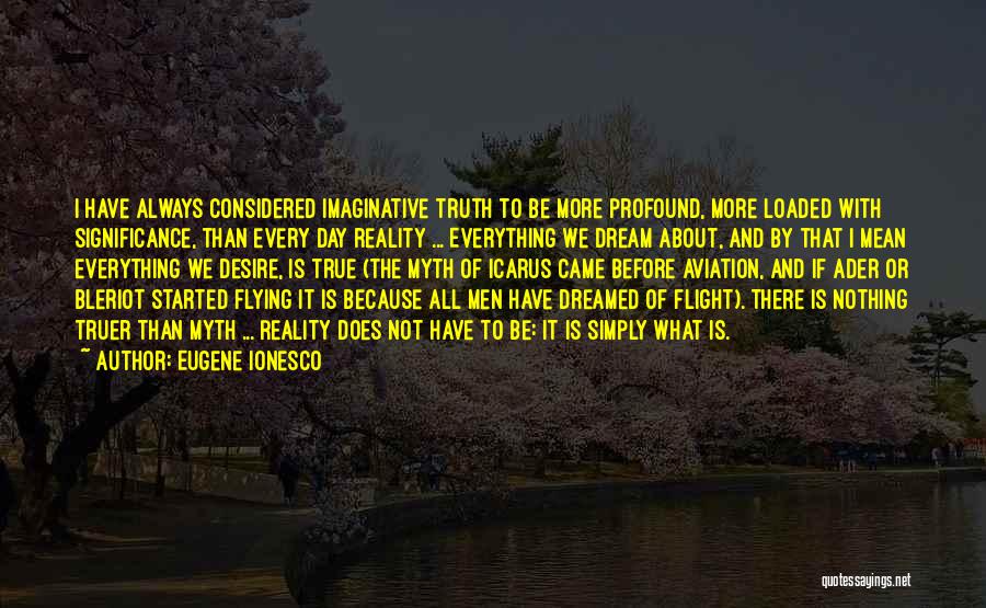 Eugene Ionesco Quotes: I Have Always Considered Imaginative Truth To Be More Profound, More Loaded With Significance, Than Every Day Reality ... Everything