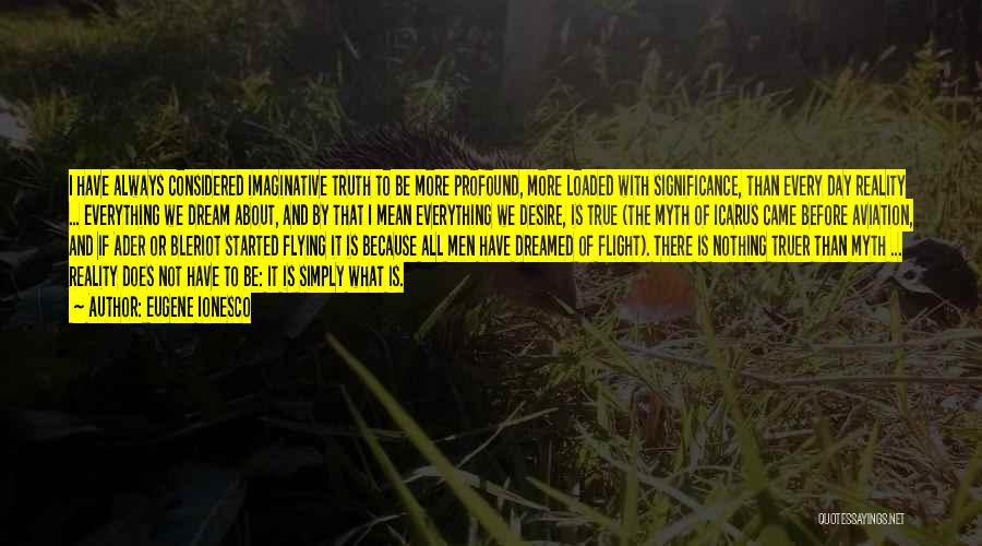 Eugene Ionesco Quotes: I Have Always Considered Imaginative Truth To Be More Profound, More Loaded With Significance, Than Every Day Reality ... Everything