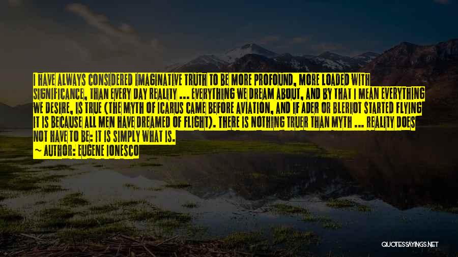 Eugene Ionesco Quotes: I Have Always Considered Imaginative Truth To Be More Profound, More Loaded With Significance, Than Every Day Reality ... Everything