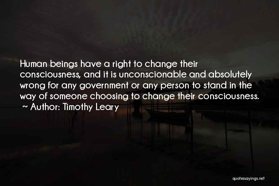 Timothy Leary Quotes: Human Beings Have A Right To Change Their Consciousness, And It Is Unconscionable And Absolutely Wrong For Any Government Or