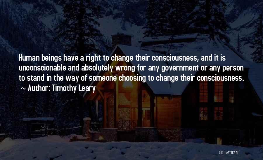 Timothy Leary Quotes: Human Beings Have A Right To Change Their Consciousness, And It Is Unconscionable And Absolutely Wrong For Any Government Or