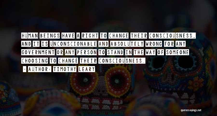 Timothy Leary Quotes: Human Beings Have A Right To Change Their Consciousness, And It Is Unconscionable And Absolutely Wrong For Any Government Or