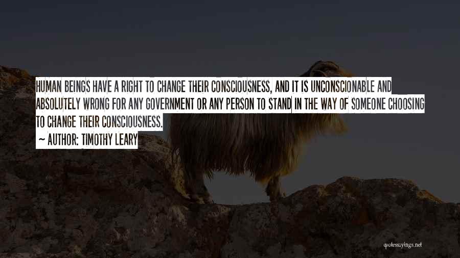 Timothy Leary Quotes: Human Beings Have A Right To Change Their Consciousness, And It Is Unconscionable And Absolutely Wrong For Any Government Or