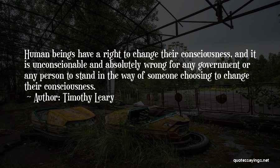 Timothy Leary Quotes: Human Beings Have A Right To Change Their Consciousness, And It Is Unconscionable And Absolutely Wrong For Any Government Or