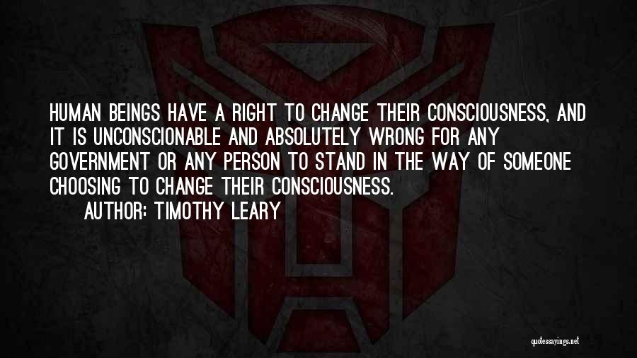 Timothy Leary Quotes: Human Beings Have A Right To Change Their Consciousness, And It Is Unconscionable And Absolutely Wrong For Any Government Or