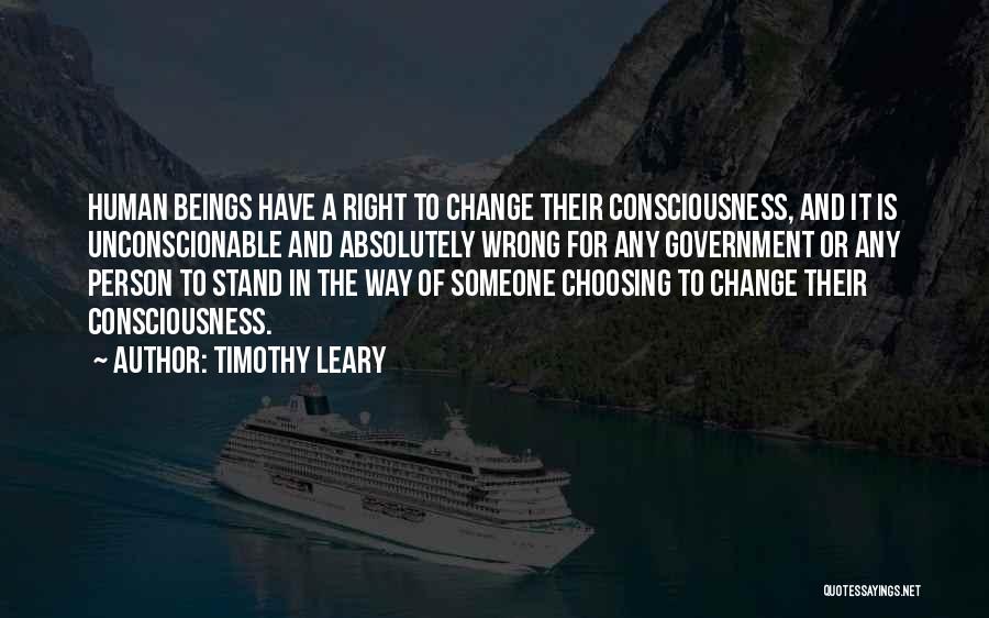 Timothy Leary Quotes: Human Beings Have A Right To Change Their Consciousness, And It Is Unconscionable And Absolutely Wrong For Any Government Or