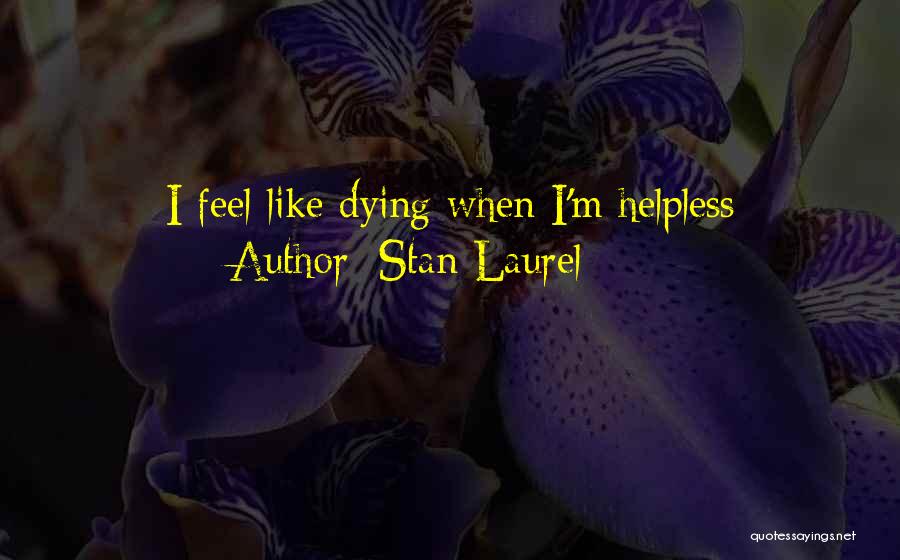 Stan Laurel Quotes: I Feel Like Dying When I'm Helpless