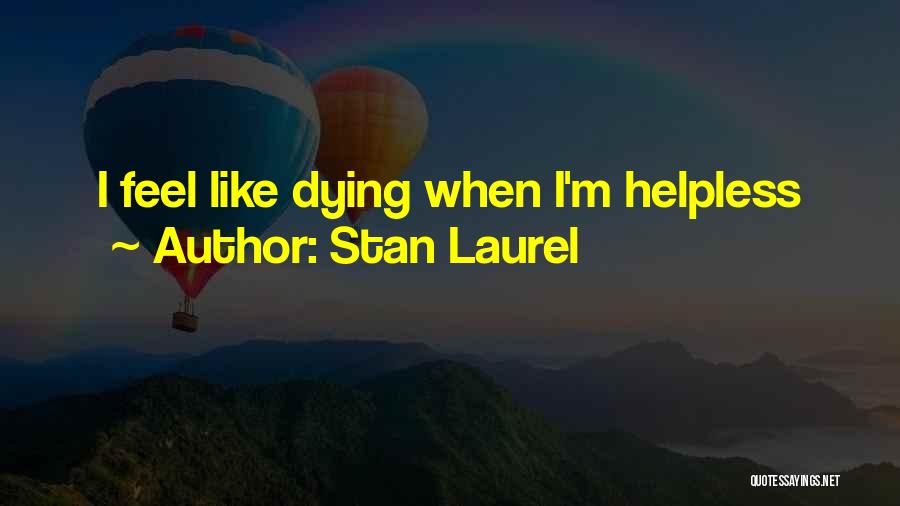 Stan Laurel Quotes: I Feel Like Dying When I'm Helpless