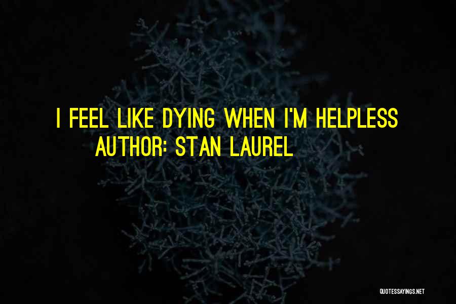 Stan Laurel Quotes: I Feel Like Dying When I'm Helpless