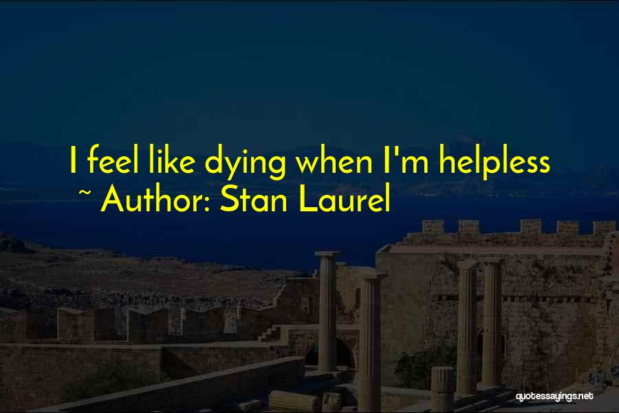 Stan Laurel Quotes: I Feel Like Dying When I'm Helpless