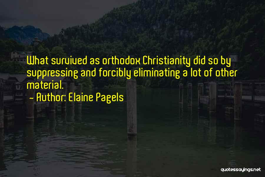 Elaine Pagels Quotes: What Survived As Orthodox Christianity Did So By Suppressing And Forcibly Eliminating A Lot Of Other Material.