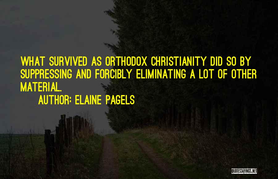 Elaine Pagels Quotes: What Survived As Orthodox Christianity Did So By Suppressing And Forcibly Eliminating A Lot Of Other Material.