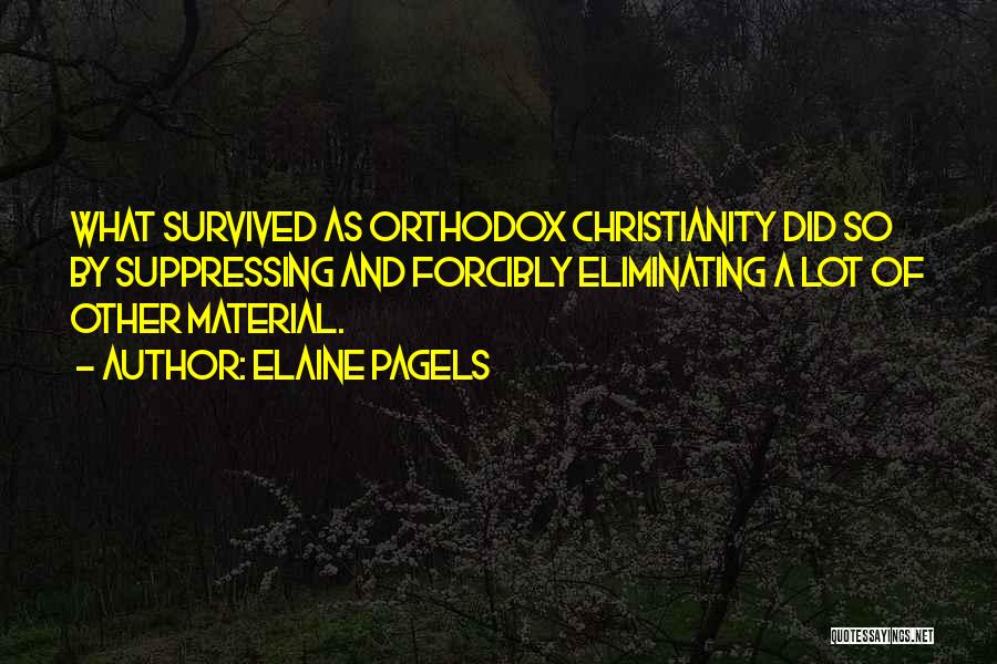 Elaine Pagels Quotes: What Survived As Orthodox Christianity Did So By Suppressing And Forcibly Eliminating A Lot Of Other Material.