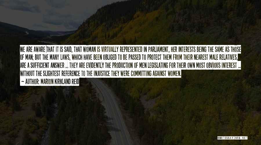 Marion Kirkland Reid Quotes: We Are Aware That It Is Said, That Woman Is Virtually Represented In Parliament, Her Interests Being The Same As