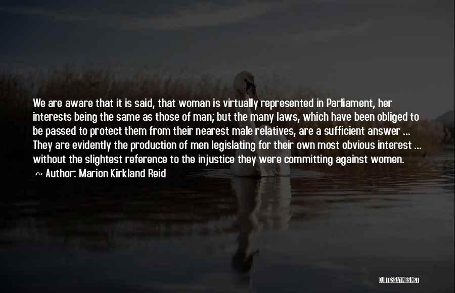 Marion Kirkland Reid Quotes: We Are Aware That It Is Said, That Woman Is Virtually Represented In Parliament, Her Interests Being The Same As