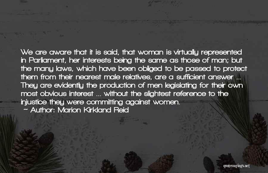 Marion Kirkland Reid Quotes: We Are Aware That It Is Said, That Woman Is Virtually Represented In Parliament, Her Interests Being The Same As