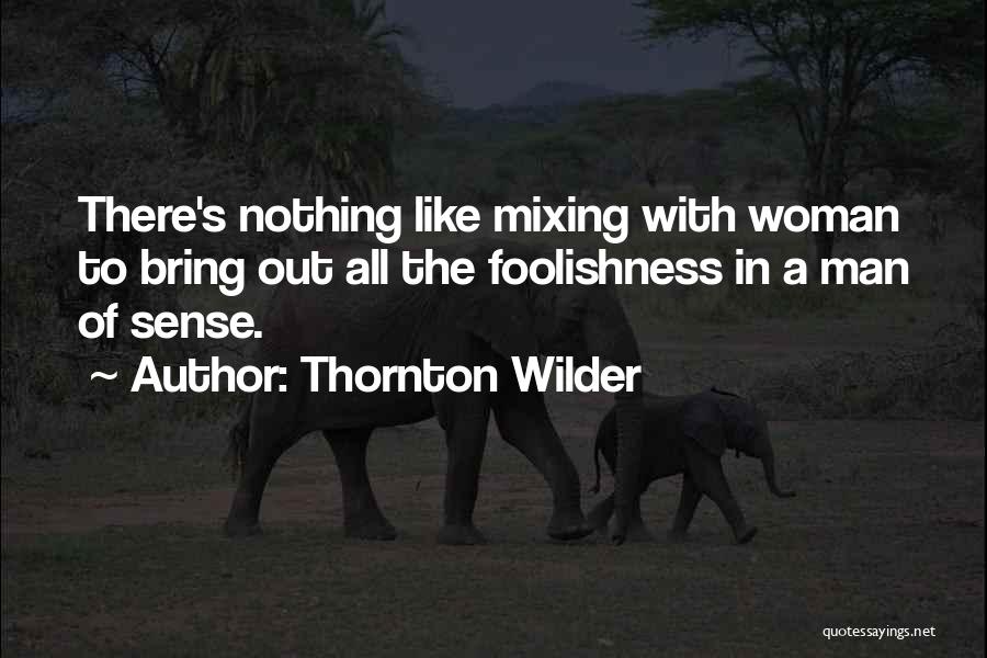 Thornton Wilder Quotes: There's Nothing Like Mixing With Woman To Bring Out All The Foolishness In A Man Of Sense.