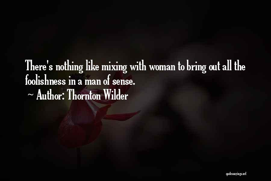 Thornton Wilder Quotes: There's Nothing Like Mixing With Woman To Bring Out All The Foolishness In A Man Of Sense.