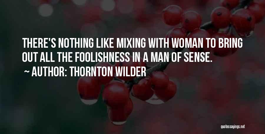 Thornton Wilder Quotes: There's Nothing Like Mixing With Woman To Bring Out All The Foolishness In A Man Of Sense.