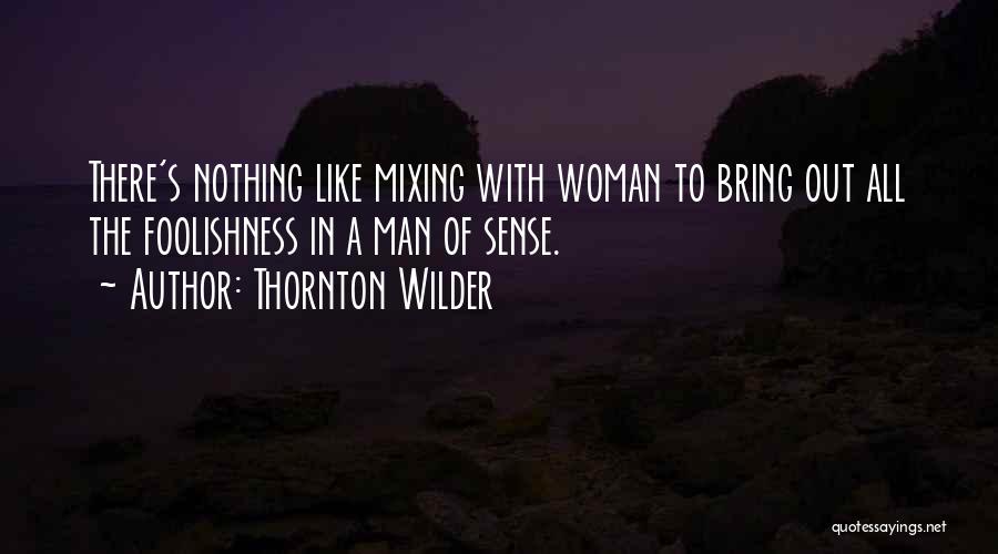 Thornton Wilder Quotes: There's Nothing Like Mixing With Woman To Bring Out All The Foolishness In A Man Of Sense.