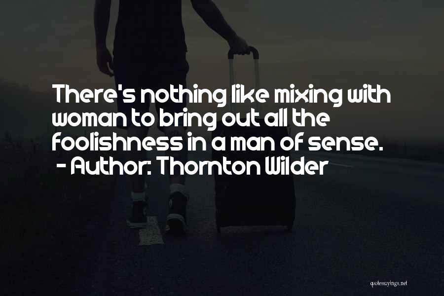 Thornton Wilder Quotes: There's Nothing Like Mixing With Woman To Bring Out All The Foolishness In A Man Of Sense.