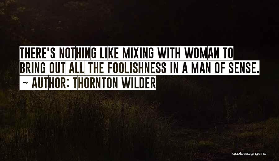 Thornton Wilder Quotes: There's Nothing Like Mixing With Woman To Bring Out All The Foolishness In A Man Of Sense.