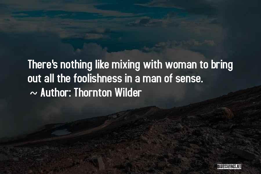 Thornton Wilder Quotes: There's Nothing Like Mixing With Woman To Bring Out All The Foolishness In A Man Of Sense.