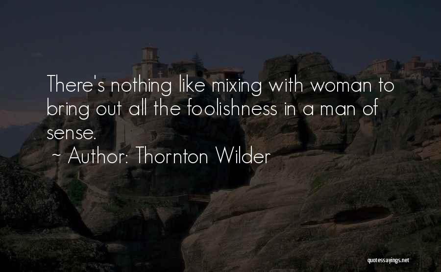 Thornton Wilder Quotes: There's Nothing Like Mixing With Woman To Bring Out All The Foolishness In A Man Of Sense.