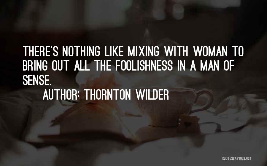 Thornton Wilder Quotes: There's Nothing Like Mixing With Woman To Bring Out All The Foolishness In A Man Of Sense.