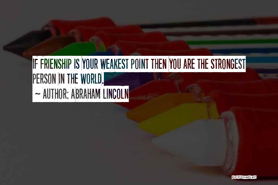 Abraham Lincoln Quotes: If Frienship Is Your Weakest Point Then You Are The Strongest Person In The World.