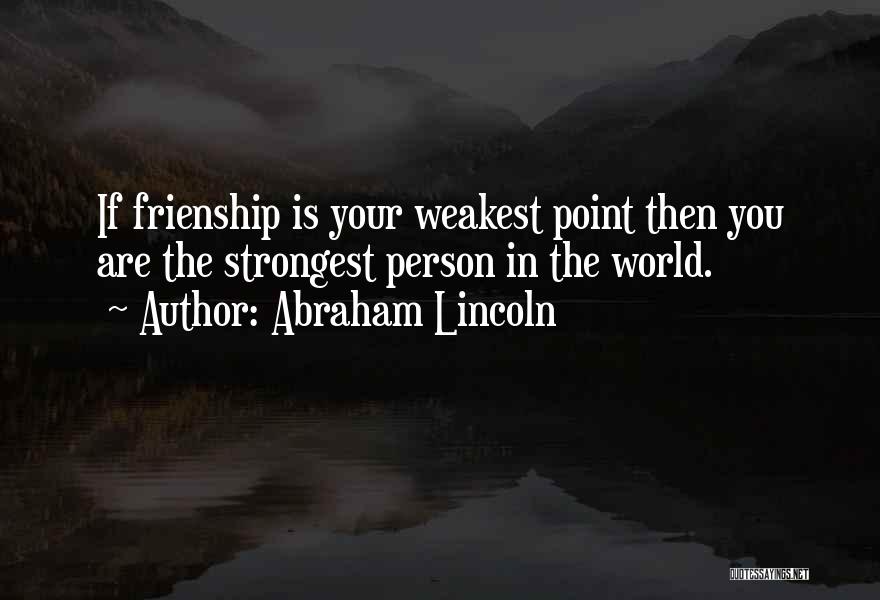 Abraham Lincoln Quotes: If Frienship Is Your Weakest Point Then You Are The Strongest Person In The World.
