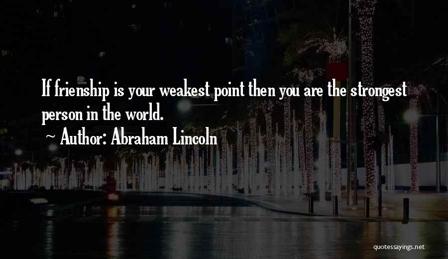 Abraham Lincoln Quotes: If Frienship Is Your Weakest Point Then You Are The Strongest Person In The World.