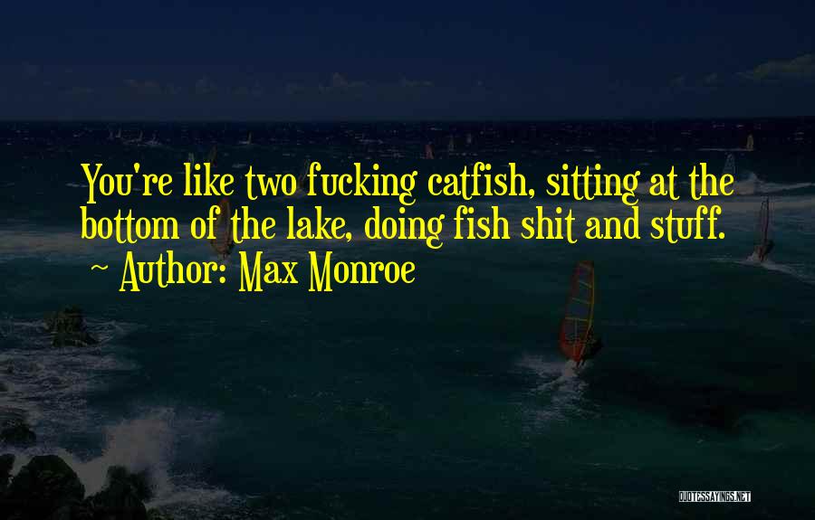 Max Monroe Quotes: You're Like Two Fucking Catfish, Sitting At The Bottom Of The Lake, Doing Fish Shit And Stuff.