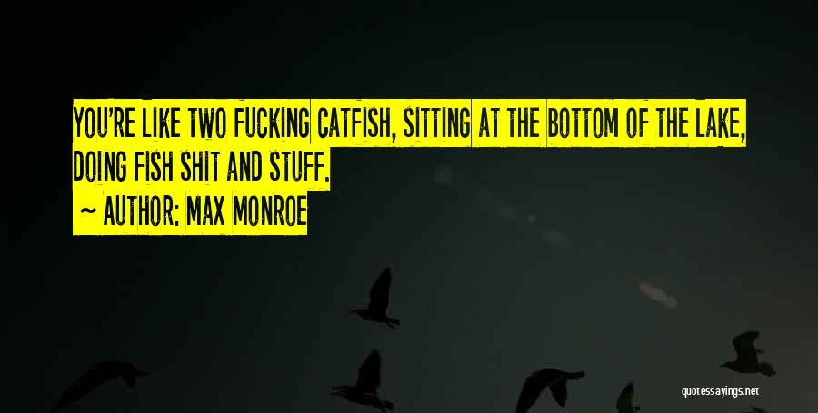 Max Monroe Quotes: You're Like Two Fucking Catfish, Sitting At The Bottom Of The Lake, Doing Fish Shit And Stuff.