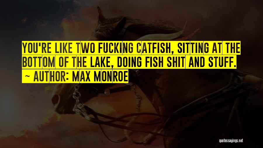Max Monroe Quotes: You're Like Two Fucking Catfish, Sitting At The Bottom Of The Lake, Doing Fish Shit And Stuff.