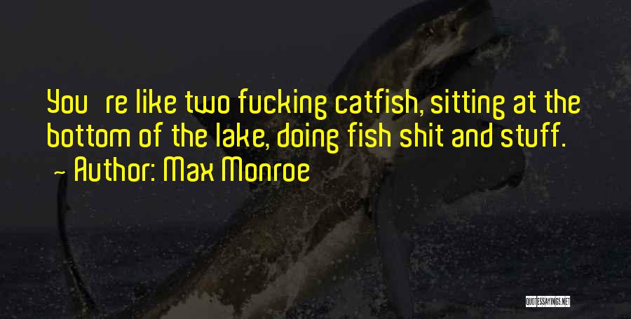 Max Monroe Quotes: You're Like Two Fucking Catfish, Sitting At The Bottom Of The Lake, Doing Fish Shit And Stuff.