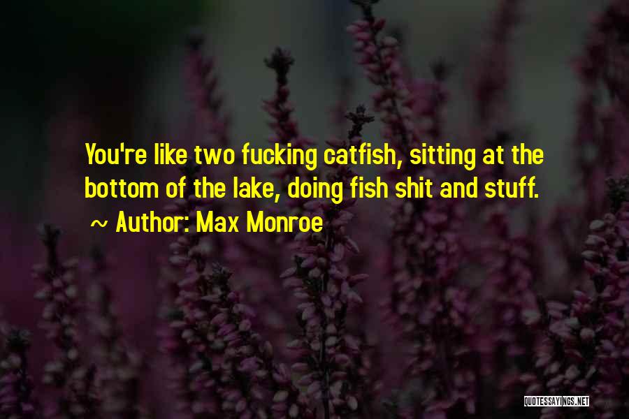 Max Monroe Quotes: You're Like Two Fucking Catfish, Sitting At The Bottom Of The Lake, Doing Fish Shit And Stuff.