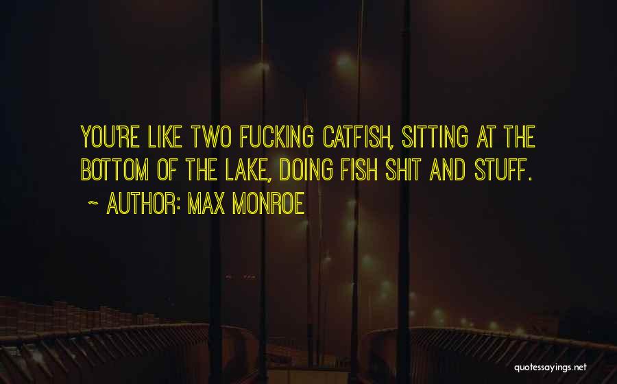 Max Monroe Quotes: You're Like Two Fucking Catfish, Sitting At The Bottom Of The Lake, Doing Fish Shit And Stuff.