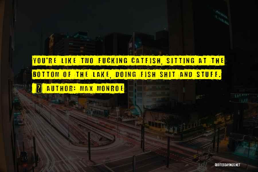 Max Monroe Quotes: You're Like Two Fucking Catfish, Sitting At The Bottom Of The Lake, Doing Fish Shit And Stuff.